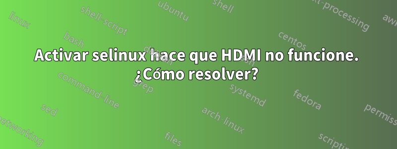 Activar selinux hace que HDMI no funcione. ¿Cómo resolver?