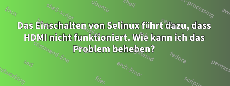Das Einschalten von Selinux führt dazu, dass HDMI nicht funktioniert. Wie kann ich das Problem beheben?