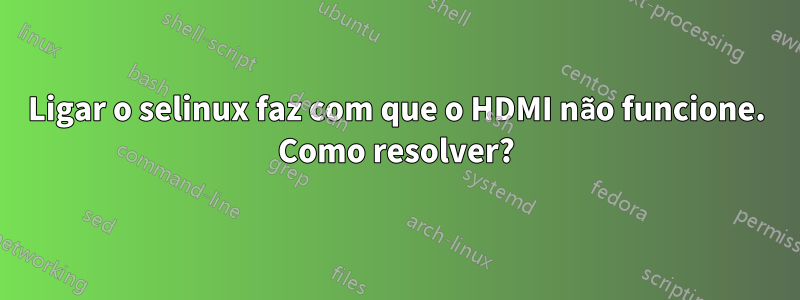 Ligar o selinux faz com que o HDMI não funcione. Como resolver?