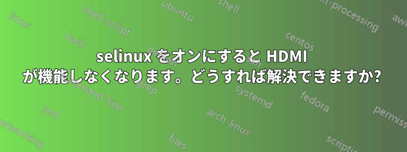 selinux をオンにすると HDMI が機能しなくなります。どうすれば解決できますか?