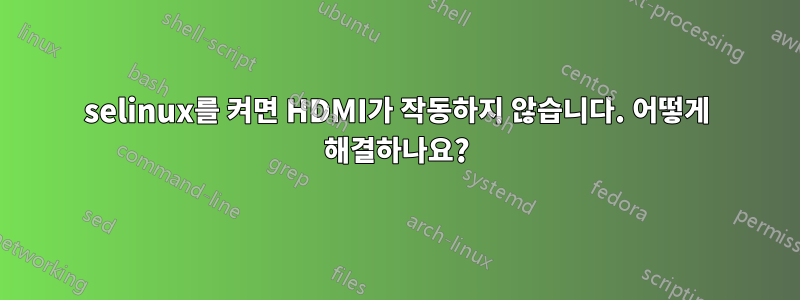 selinux를 켜면 HDMI가 작동하지 않습니다. 어떻게 해결하나요?