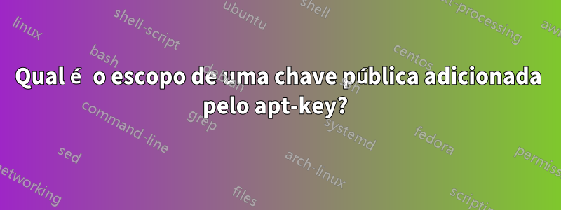 Qual é o escopo de uma chave pública adicionada pelo apt-key? 