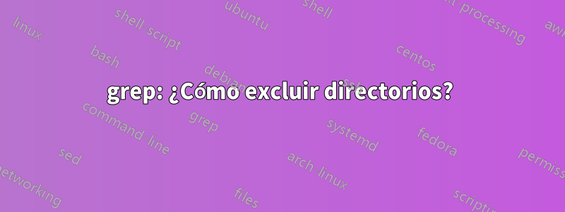 grep: ¿Cómo excluir directorios?