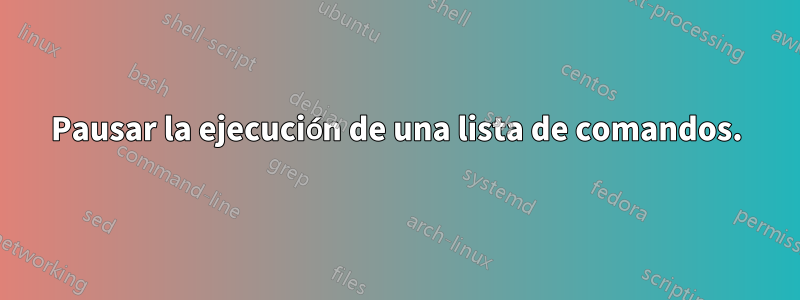 Pausar la ejecución de una lista de comandos.