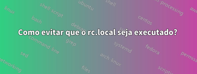 Como evitar que o rc.local seja executado?