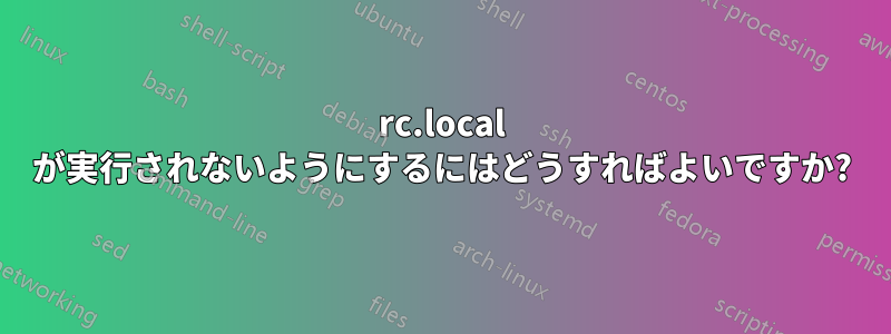 rc.local が実行されないようにするにはどうすればよいですか?