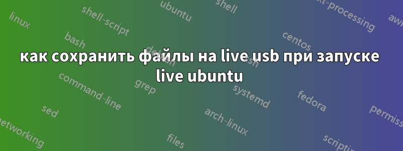 как сохранить файлы на live usb при запуске live ubuntu