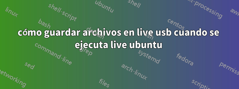 cómo guardar archivos en live usb cuando se ejecuta live ubuntu