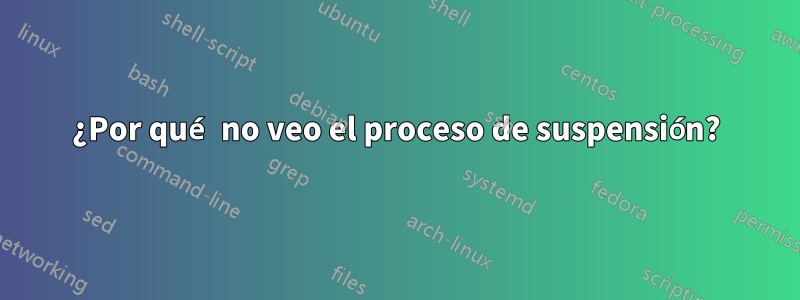 ¿Por qué no veo el proceso de suspensión?