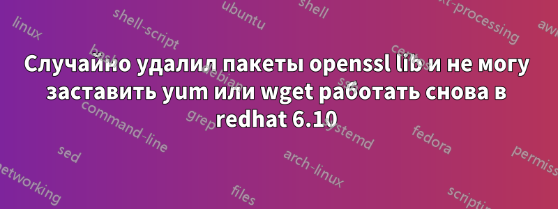 Случайно удалил пакеты openssl lib и не могу заставить yum или wget работать снова в redhat 6.10