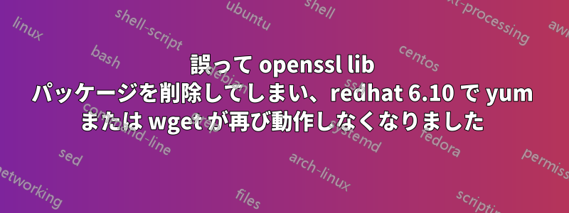 誤って openssl lib パッケージを削除してしまい、redhat 6.10 で yum または wget が再び動作しなくなりました