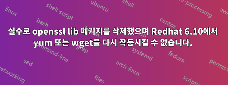 실수로 openssl lib 패키지를 삭제했으며 Redhat 6.10에서 yum 또는 wget을 다시 작동시킬 수 없습니다.