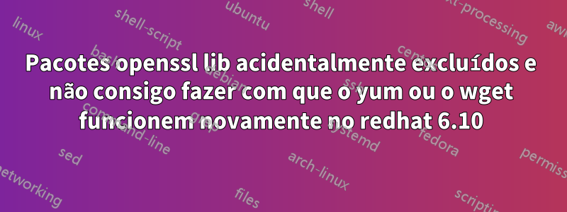 Pacotes openssl lib acidentalmente excluídos e não consigo fazer com que o yum ou o wget funcionem novamente no redhat 6.10