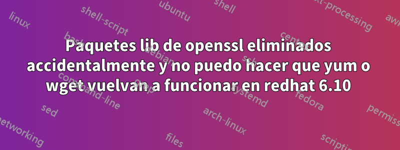 Paquetes lib de openssl eliminados accidentalmente y no puedo hacer que yum o wget vuelvan a funcionar en redhat 6.10