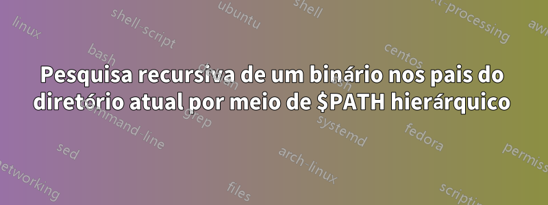 Pesquisa recursiva de um binário nos pais do diretório atual por meio de $PATH hierárquico