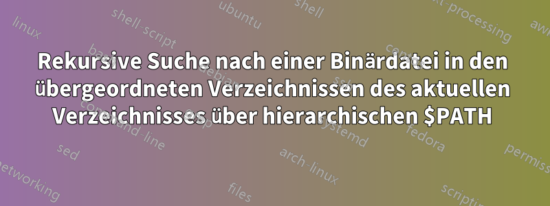 Rekursive Suche nach einer Binärdatei in den übergeordneten Verzeichnissen des aktuellen Verzeichnisses über hierarchischen $PATH