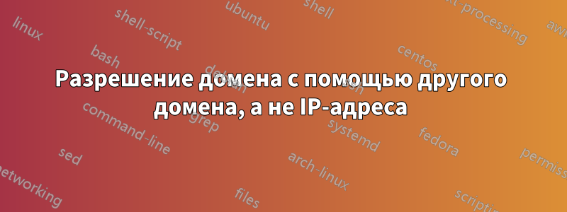 Разрешение домена с помощью другого домена, а не IP-адреса