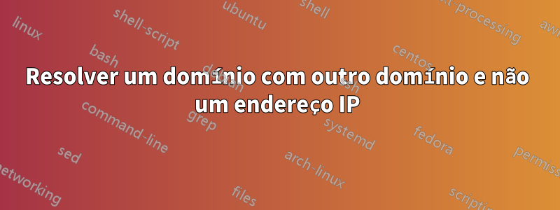 Resolver um domínio com outro domínio e não um endereço IP