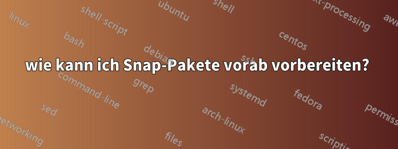 wie kann ich Snap-Pakete vorab vorbereiten?