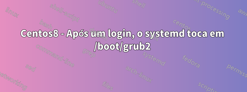 Centos8 - Após um login, o systemd toca em /boot/grub2