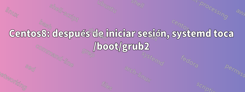 Centos8: después de iniciar sesión, systemd toca /boot/grub2