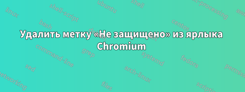 Удалить метку «Не защищено» из ярлыка Chromium