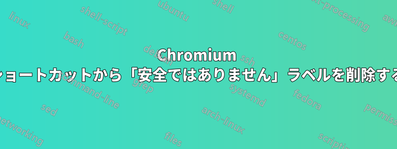 Chromium ショートカットから「安全ではありません」ラベルを削除する