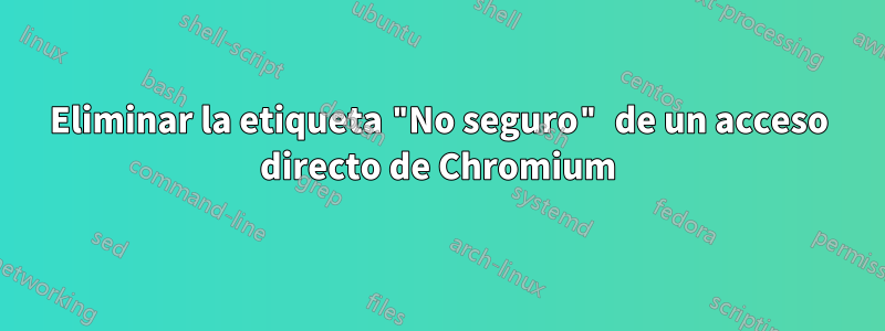 Eliminar la etiqueta "No seguro" de un acceso directo de Chromium