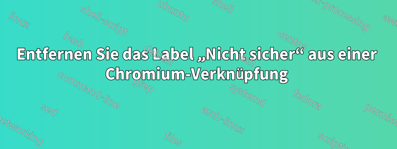 Entfernen Sie das Label „Nicht sicher“ aus einer Chromium-Verknüpfung