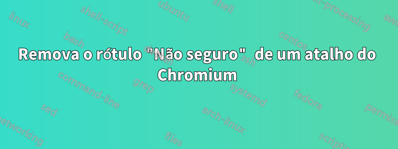 Remova o rótulo "Não seguro" de um atalho do Chromium