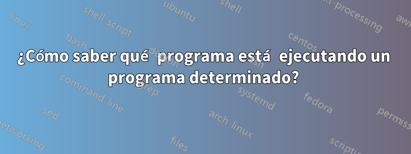 ¿Cómo saber qué programa está ejecutando un programa determinado?