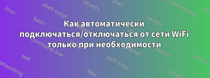 Как автоматически подключаться/отключаться от сети WiFi только при необходимости