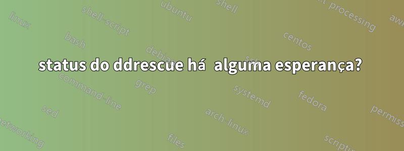 status do ddrescue há alguma esperança?