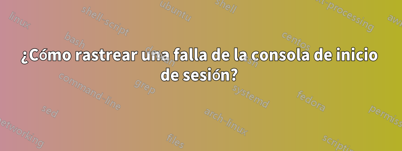 ¿Cómo rastrear una falla de la consola de inicio de sesión?