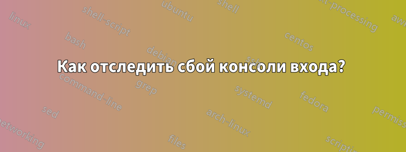 Как отследить сбой консоли входа?