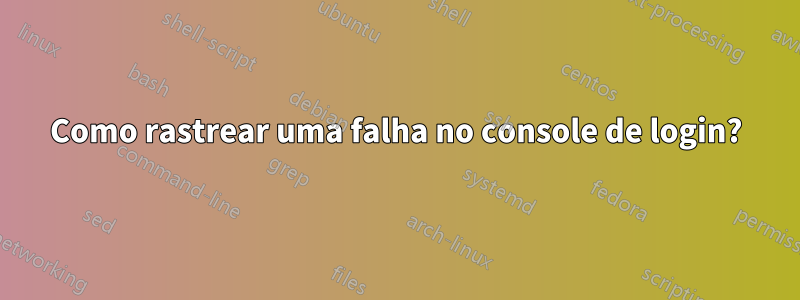 Como rastrear uma falha no console de login?