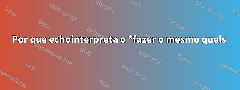 Por que echointerpreta o *fazer o mesmo quels