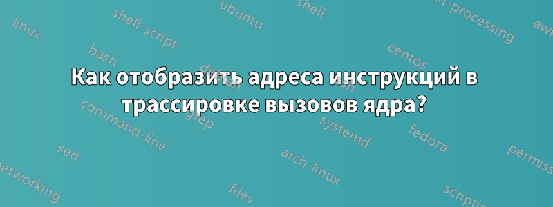 Как отобразить адреса инструкций в трассировке вызовов ядра?