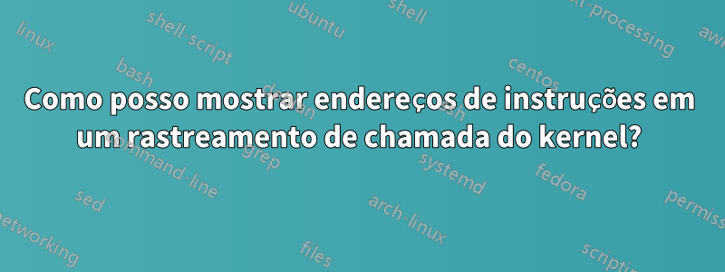 Como posso mostrar endereços de instruções em um rastreamento de chamada do kernel?