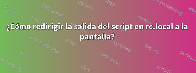 ¿Cómo redirigir la salida del script en rc.local a la pantalla?