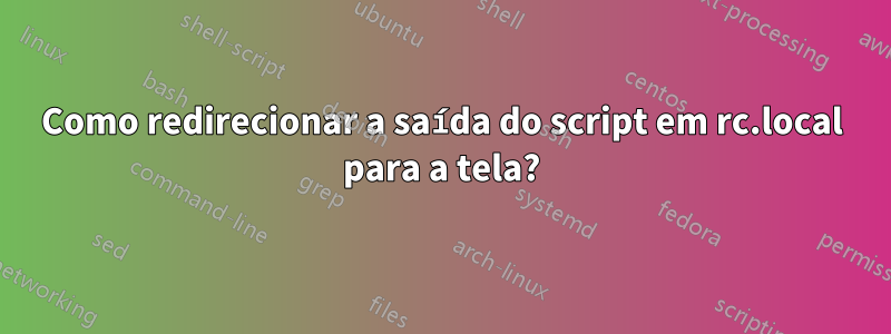 Como redirecionar a saída do script em rc.local para a tela?