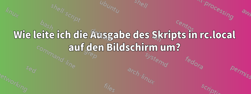 Wie leite ich die Ausgabe des Skripts in rc.local auf den Bildschirm um?