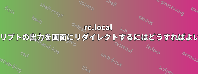 rc.local 内のスクリプトの出力を画面にリダイレクトするにはどうすればよいですか?