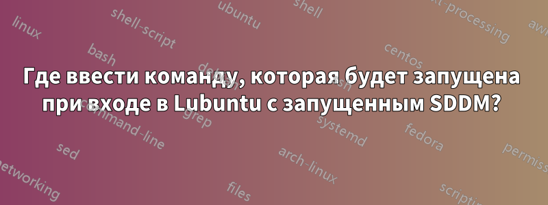 Где ввести команду, которая будет запущена при входе в Lubuntu с запущенным SDDM?