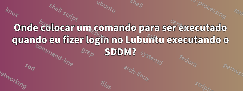 Onde colocar um comando para ser executado quando eu fizer login no Lubuntu executando o SDDM?