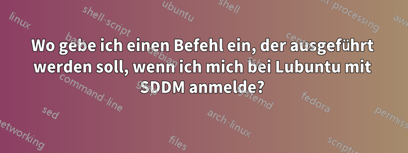 Wo gebe ich einen Befehl ein, der ausgeführt werden soll, wenn ich mich bei Lubuntu mit SDDM anmelde?