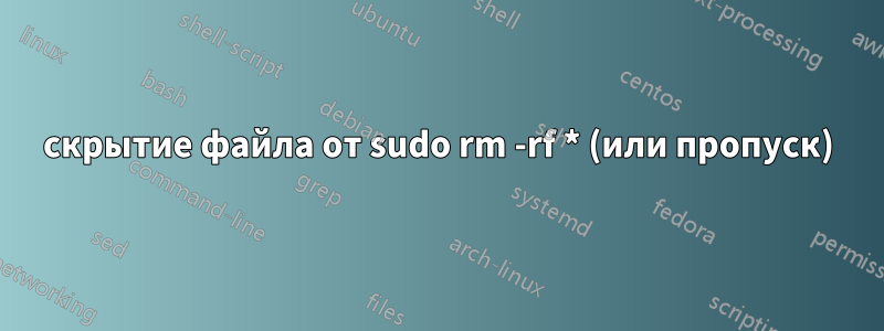 скрытие файла от sudo rm -rf * (или пропуск)