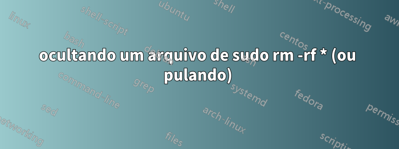 ocultando um arquivo de sudo rm -rf * (ou pulando)