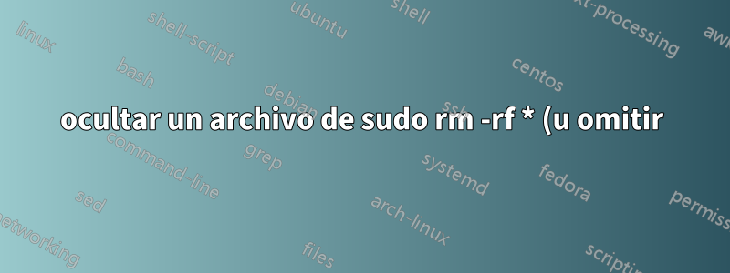 ocultar un archivo de sudo rm -rf * (u omitir)