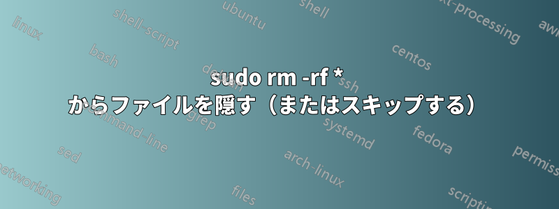 sudo rm -rf * からファイルを隠す（またはスキップする）